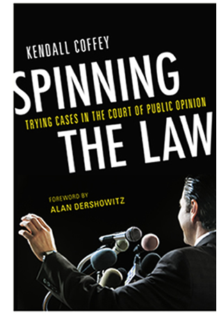 Spinning the Law: Trying Cases in the Court of Public Opinion by Kendall Coffey